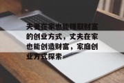 夫妻在家也能赚取财富的创业方式，丈夫在家也能创造财富，家庭创业方式探索