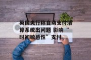 英国央行称自动支付清算系统出问题 影响“时间敏感性”支付