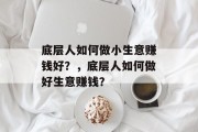 底层人如何做小生意赚钱好？，底层人如何做好生意赚钱？
