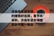 济南市年货市场，过年的赚钱好选择，春节大采购，济南年货市场赚取新年第一桶金