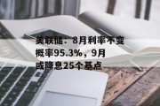 美联储：8月利率不变概率95.3%，9月或降息25个基点