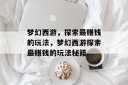 梦幻西游，探索最赚钱的玩法，梦幻西游探索最赚钱的玩法秘籍