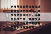 男性从事哪些销售领域最能实现财富增长，男性在销售领域中，从事高科技产品、金融投资、房地产等领域的销售最能实现财富增长。