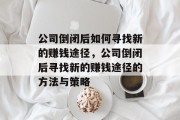 公司倒闭后如何寻找新的赚钱途径，公司倒闭后寻找新的赚钱途径的方法与策略
