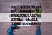 有什么小生意好做又赚钱？，短视频推荐-教你轻松实现月入过万的高薪副业，创业路上，不要错过这些新媒体营销项目