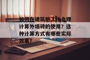如何在建筑施工中合理计算外墙砖的使用？这种计算方式有哪些实际效果？