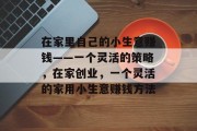 在家里自己的小生意赚钱——一个灵活的策略，在家创业，一个灵活的家用小生意赚钱方法