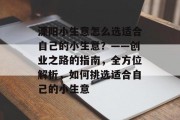 溧阳小生意怎么选适合自己的小生意？——创业之路的指南，全方位解析，如何挑选适合自己的小生意