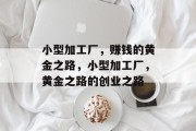 小型加工厂，赚钱的黄金之路，小型加工厂，黄金之路的创业之路