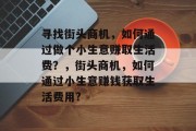 寻找街头商机，如何通过做个小生意赚取生活费？，街头商机，如何通过小生意赚钱获取生活费用?