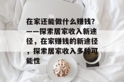 在家还能做什么赚钱？——探索居家收入新途径，在家赚钱的新途径，探索居家收入多种可能性