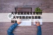 大学生做点啥生意赚钱_大学生做点啥生意赚钱快