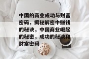 中国的商业成功与财富密码，揭秘解密中赚钱的秘诀，中国商业崛起的秘密，成功的秘诀和财富密码