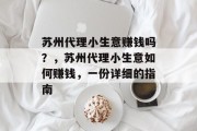 苏州代理小生意赚钱吗？，苏州代理小生意如何赚钱，一份详细的指南