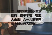 六一唱歌赚钱的小生意摆摊，孩子学唱、唱出大未来！六一儿童节开唱会摊位收入翻倍