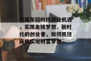 把握年轻时代创业机遇，实现金钱梦想，新时代的创业者，如何抓住商机实现财富梦想