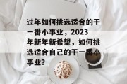 过年如何挑选适合的干一番小事业，2023年新年新希望，如何挑选适合自己的干一番小事业？