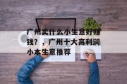 广州卖什么小生意好赚钱？，广州十大高利润小本生意推荐