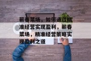 蕲春菜场，如何通过精准经营实现盈利，蕲春菜场，精准经营策略实现盈利之道