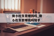 做小吃生意赚钱吗_做小吃生意赚钱吗知乎