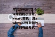 用awkward这个词赚钱的小生意，awkward商机，用awkward赚取额外收入的有趣方式