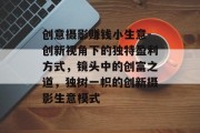 创意摄影赚钱小生意-创新视角下的独特盈利方式，镜头中的创富之道，独树一帜的创新摄影生意模式