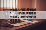 小生意如何摆地摊赚钱？，一招轻松摆地摊的小生意，盈利快速的低成本策略