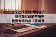 辽宁小生意赚钱吗知乎，如何在辽阔的市场中找到合适的小生意项目？