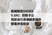 纽威股份(603699.SH):控股子公司拟进行高端精密铸件制造项目投资 纽威股份(603699.SH):控股子公司拟进行高端精密铸件制造项目投资