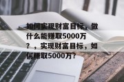 如何实现财富目标，做什么能赚取5000万？，实现财富目标，如何赚取5000万？