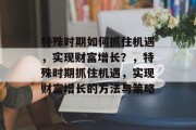 特殊时期如何抓住机遇，实现财富增长？，特殊时期抓住机遇，实现财富增长的方法与策略