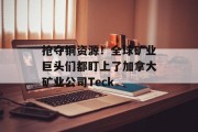 抢夺铜资源！全球矿业巨头们都盯上了加拿大矿业公司Teck