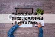 团队如何携手共进，共创财富，团队携手共进，共创财富的秘诀