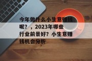 今年做什么小生意赚钱呢？，2023年哪些行业前景好？小生意赚钱机会分析
