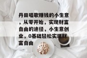 丹田唱歌赚钱的小生意，从零开始，实现财富自由的途径，小生意创业，0基础轻松实现财富自由