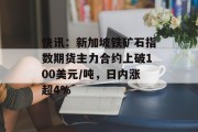 快讯：新加坡铁矿石指数期货主力合约上破100美元/吨，日内涨超4%