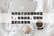 如何自己创业赚取财富？，自我创业，获取财富的实用策略
