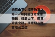 峨眉山下，探寻致富之路——如何通过做生意赚钱，峨眉山下，探寻致富之路，生意经与财富增长之道