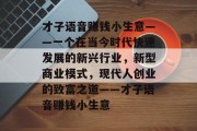 才子语音赚钱小生意——一个在当今时代快速发展的新兴行业，新型商业模式，现代人创业的致富之道——才子语音赚钱小生意