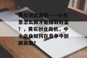 黄石创业商机——小生意怎么做才能赚取财富？，黄石创业商机，中小企业如何在竞争中脱颖而出？
