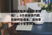 如何才能卖点小生意赚钱？，5个简单技巧教你如何低成本、高效率地赚取小生意利润