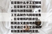 在家做什么手工艺赚钱，在家做手工艺赚钱的途径与创意标题，，手工艺品制作与网络销售，在家赚钱的新途径，既简洁又直接地表达了在家通过手工艺品制作和销售来赚钱的主题。