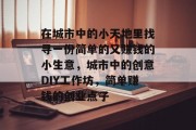 在城市中的小天地里找寻一份简单的又赚钱的小生意，城市中的创意DIY工作坊，简单赚钱的创业点子