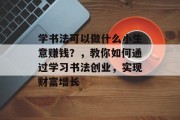 学书法可以做什么小生意赚钱？，教你如何通过学习书法创业，实现财富增长