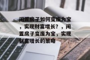 闲置房子如何变废为宝，实现财富增长？，闲置房子变废为宝，实现财富增长的策略