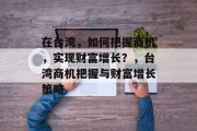 在台湾，如何把握商机，实现财富增长？，台湾商机把握与财富增长策略