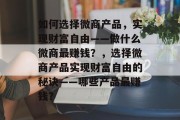 如何选择微商产品，实现财富自由——做什么微商最赚钱？，选择微商产品实现财富自由的秘诀——哪些产品最赚钱？