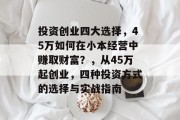 投资创业四大选择，45万如何在小本经营中赚取财富？，从45万起创业，四种投资方式的选择与实战指南