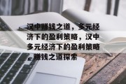 汉中赚钱之道，多元经济下的盈利策略，汉中多元经济下的盈利策略，赚钱之道探索