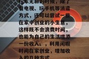 在家无聊的时候，除了看电视、玩手机等消遣方式，还可以尝试一些在家中创业的小生意，这样既不会浪费时间，也能为自己的生活增添一份收入。，利用闲暇时间在家创业，增加收入的几种方式